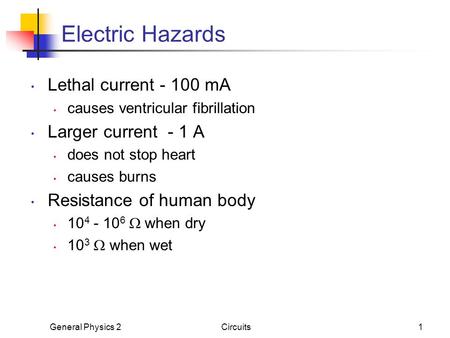 General Physics 2Circuits1 Electric Hazards Lethal current - 100 mA causes ventricular fibrillation Larger current - 1 A does not stop heart causes burns.