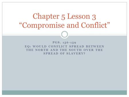 PGS. 156-159 EQ: WOULD CONFLICT SPREAD BETWEEN THE NORTH AND THE SOUTH OVER THE SPREAD OF SLAVERY? Chapter 5 Lesson 3 “Compromise and Conflict”