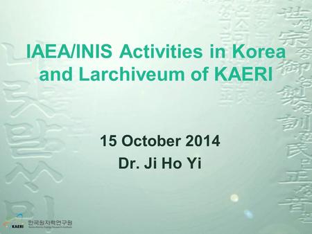 IAEA/INIS Activities in Korea and Larchiveum of KAERI 15 October 2014 Dr. Ji Ho Yi.