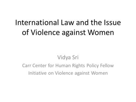 International Law and the Issue of Violence against Women Vidya Sri Carr Center for Human Rights Policy Fellow Initiative on Violence against Women.