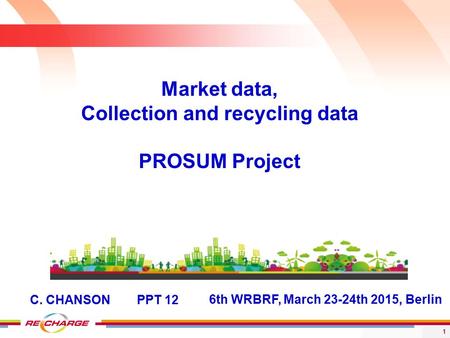 1 6th WRBRF, March 23-24th 2015, Berlin Market data, Collection and recycling data PROSUM Project C. CHANSON PPT 12.