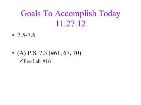 Goals To Accomplish Today 11.27.12 7.5-7.6 (A) P.S. 7.3 (#61, 67, 70) Pre-Lab #16.