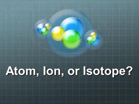 Atom, Ion, or Isotope?. Atoms Atoms are neutral Protons = Electrons There are special kinds of atoms.... IonsIsotopes.