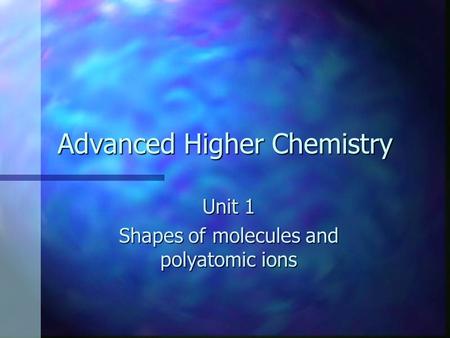 Advanced Higher Chemistry Unit 1 Shapes of molecules and polyatomic ions.