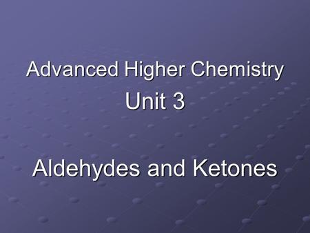 Advanced Higher Chemistry Unit 3 Aldehydes and Ketones.