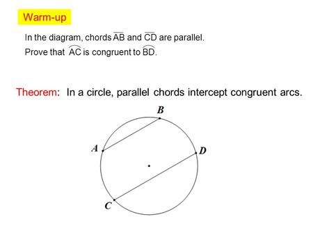 Warm-up In the diagram, chords AB and CD are parallel. Prove that AC is congruent to BD. Theorem: In a circle, parallel chords intercept congruent arcs.