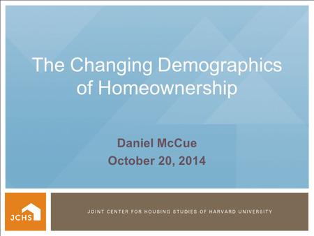 © PRESIDENT AND FELLOWS OF HARVARD COLLEGE The Changing Demographics of Homeownership Daniel McCue October 20, 2014.