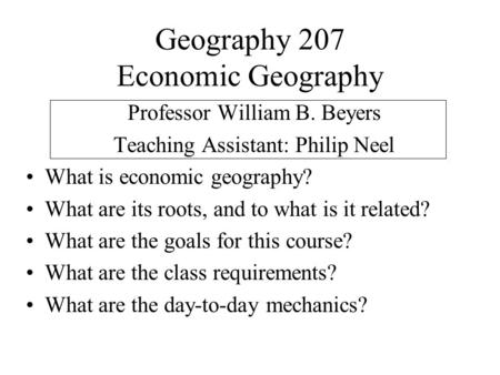 Geography 207 Economic Geography Professor William B. Beyers Teaching Assistant: Philip Neel What is economic geography? What are its roots, and to what.