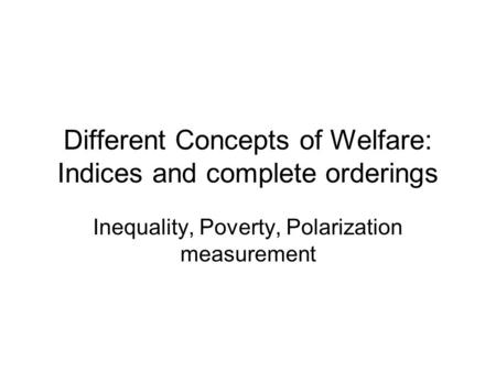Different Concepts of Welfare: Indices and complete orderings Inequality, Poverty, Polarization measurement.