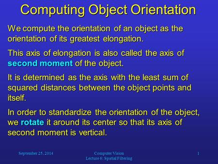 September 25, 2014Computer Vision Lecture 6: Spatial Filtering 1 Computing Object Orientation We compute the orientation of an object as the orientation.