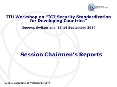 Geneva, Switzerland, 15-16 September 2014 Session Chairmen’s Reports ITU Workshop on “ICT Security Standardization for Developing Countries” Geneva, Switzerland,