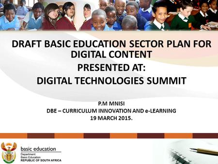 DRAFT BASIC EDUCATION SECTOR PLAN FOR DIGITAL CONTENT PRESENTED AT: DIGITAL TECHNOLOGIES SUMMIT P.M MNISI DBE – CURRICULUM INNOVATION AND e-LEARNING 19.