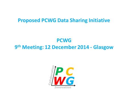 PCWG 9 th Meeting: 12 December 2014 - Glasgow Proposed PCWG Data Sharing Initiative.
