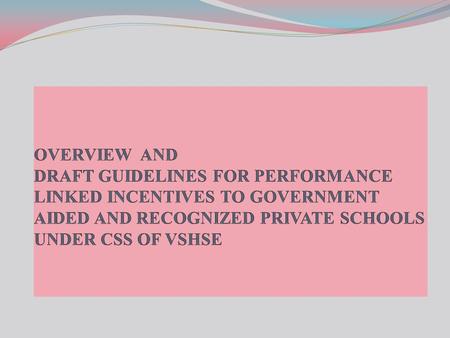 OVERVIEW AND DRAFT GUIDELINES FOR PERFORMANCE LINKED INCENTIVES TO GOVERNMENT AIDED AND RECOGNIZED PRIVATE SCHOOLS UNDER CSS OF VSHSE.