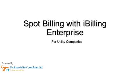 Spot Billing with iBilling Enterprise For Utility Companies Techspecialist Consulting Ltd Techspecialist Consulting Ltd. …doing more with less. Powered.