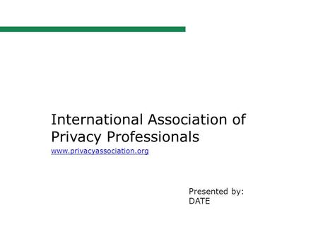 International Association of Privacy Professionals www.privacyassociation.org Presented by: DATE.