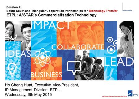 Ho Cheng Huat, Executive Vice-President, IP Management Division, ETPL Wednesday, 6th May 2015 Session 4: South-South and Triangular Cooperation Partnerships.