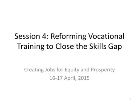 Session 4: Reforming Vocational Training to Close the Skills Gap Creating Jobs for Equity and Prosperity 16-17 April, 2015 2.