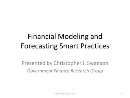 Financial Modeling and Forecasting Smart Practices Presented by Christopher J. Swanson Government Finance Research Group www.MuniCast.com1.