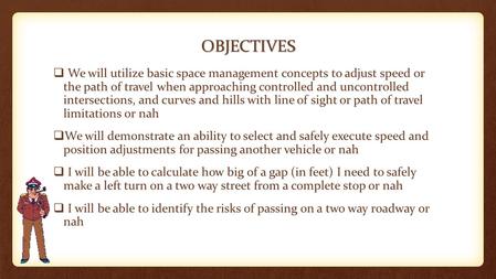 OBJECTIVES  We will utilize basic space management concepts to adjust speed or the path of travel when approaching controlled and uncontrolled intersections,