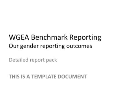 WGEA Benchmark Reporting Our gender reporting outcomes Detailed report pack THIS IS A TEMPLATE DOCUMENT.
