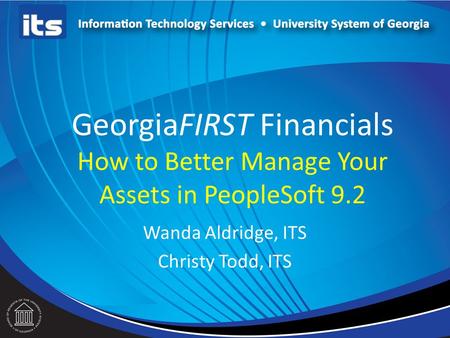 GeorgiaFIRST Financials How to Better Manage Your Assets in PeopleSoft 9.2 Wanda Aldridge, ITS Christy Todd, ITS.