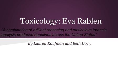 Toxicology: Eva Rablen By Lauren Kaufman and Beth Doerr “A combination of brilliant reasoning and meticulous forensic analysis produced headlines across.