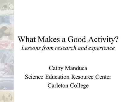 What Makes a Good Activity? Lessons from research and experience Cathy Manduca Science Education Resource Center Carleton College.