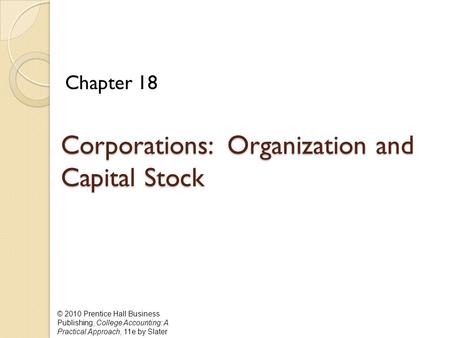 © 2010 Prentice Hall Business Publishing, College Accounting: A Practical Approach, 11e by Slater Corporations: Organization and Capital Stock Chapter.