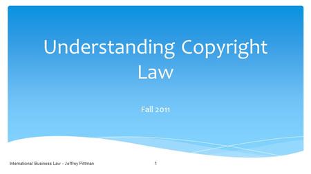 Understanding Copyright Law Fall 2011 International Business Law - Jeffrey Pittman1.