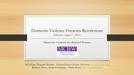 Domestic Violence Firearms Restrictions Effective August 1, 2014 Minnesota Coalition for Battered Women Safia Khan, Program Manager - Criminal Justice.
