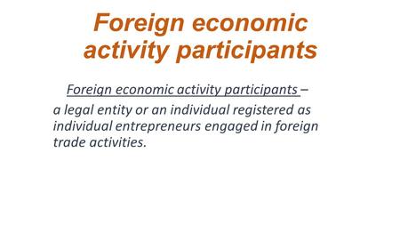 Foreign economic activity participants Foreign economic activity participants – a legal entity or an individual registered as individual entrepreneurs.