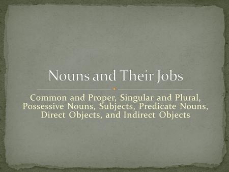 Nouns and Their Jobs Common and Proper, Singular and Plural, Possessive Nouns, Subjects, Predicate Nouns, Direct Objects, and Indirect Objects.