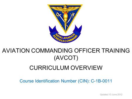 AVIATION COMMANDING OFFICER TRAINING (AVCOT) CURRICULUM OVERVIEW Course Identification Number (CIN): C-1B-0011 Updated 15 June 2012.