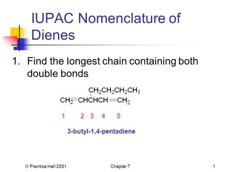 © Prentice Hall 2001Chapter 71 IUPAC Nomenclature of Dienes 1.Find the longest chain containing both double bonds 12345 3-butyl-1,4-pentadiene.