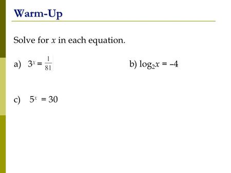 Warm-Up Solve for x in each equation. a) 3 x = b) log 2 x = –4 c) 5 x = 30.