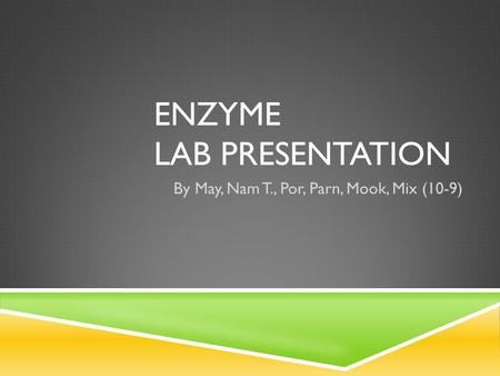 ENZYME LAB PRESENTATION By May, Nam T., Por, Parn, Mook, Mix (10-9)