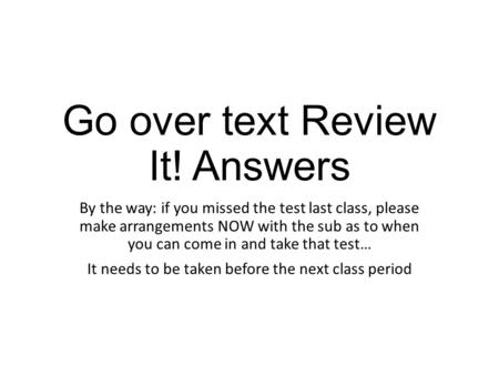 Go over text Review It! Answers By the way: if you missed the test last class, please make arrangements NOW with the sub as to when you can come in and.
