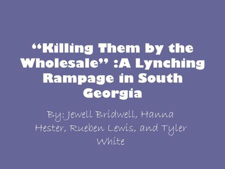 “Killing Them by the Wholesale” :A Lynching Rampage in South Georgia By: Jewell Bridwell, Hanna Hester, Rueben Lewis, and Tyler White.