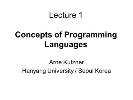 Lecture 1 Concepts of Programming Languages Arne Kutzner Hanyang University / Seoul Korea.