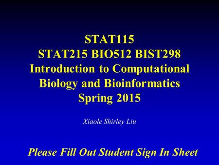STAT115 STAT215 BIO512 BIST298 Introduction to Computational Biology and Bioinformatics Spring 2015 Xiaole Shirley Liu Please Fill Out Student Sign In.
