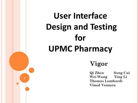 User Interface Design and Testing for UPMC Pharmacy Qi Zhen Song Cui Wei Wang Ying Li Thomas Lombardi Vinod Vemuru Vigor 1.