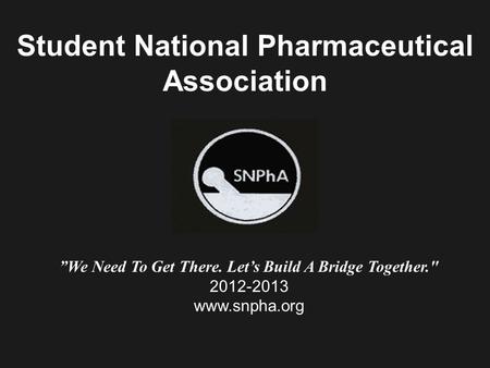 Student National Pharmaceutical Association ”We Need To Get There. Let’s Build A Bridge Together. 2012-2013 www.snpha.org.