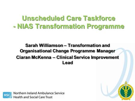 Unscheduled Care Taskforce - NIAS Transformation Programme Sarah Williamson – Transformation and Organisational Change Programme Manager Ciaran McKenna.