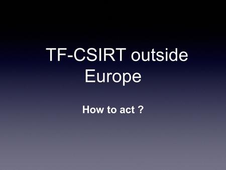 TF-CSIRT outside Europe How to act ?. Are the TF-CSIRT ToR limiting the geographical scope? 1.1 The Task Force is established to promote collaboration.