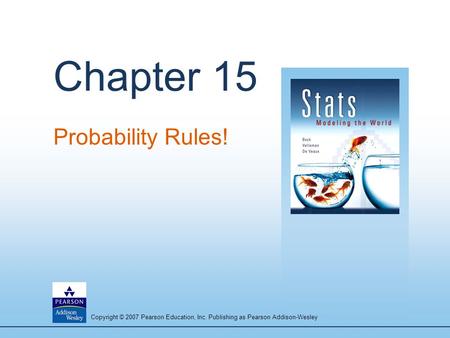 Copyright © 2007 Pearson Education, Inc. Publishing as Pearson Addison-Wesley Chapter 15 Probability Rules!