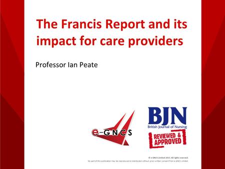The Francis Report and its impact for care providers Professor Ian Peate © e-GNCS Limited 2013. All rights reserved. No part of this publication may be.