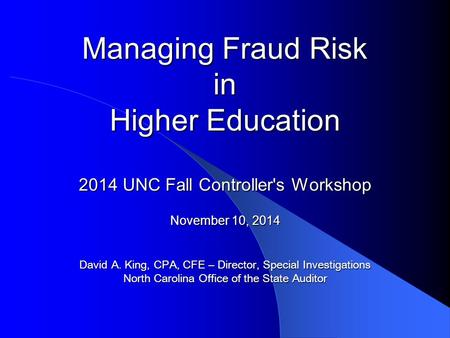 Managing Fraud Risk in Higher Education 2014 UNC Fall Controller's Workshop November 10, 2014 David A. King, CPA, CFE – Director, Special Investigations.
