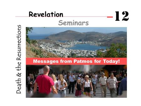 Death & the Resurrections Messages from Patmos for Today! Revelation Seminars 12.