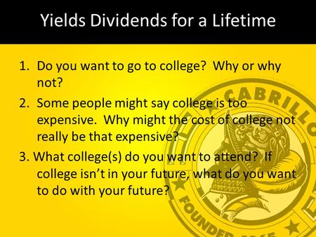 Yields Dividends for a Lifetime 1.Do you want to go to college? Why or why not? 2.Some people might say college is too expensive. Why might the cost of.